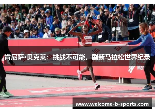 肯尼萨·贝克莱:挑战不可能,刷新马拉松世界纪录 肯尼萨·贝克莱:挑战不可能,刷新马拉松世界纪录