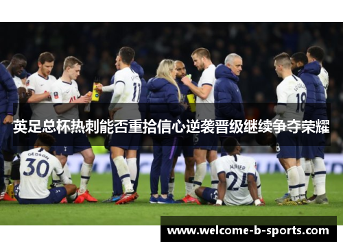 英足总杯热刺能否重拾信心逆袭晋级继续争夺荣耀 英足总杯热刺能否重拾信心逆袭晋级继续争夺荣耀