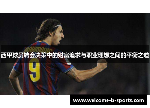 西甲球员转会决策中的财富追求与职业理想之间的平衡之道 西甲球员转会决策中的财富追求与职业理想之间的平衡之道