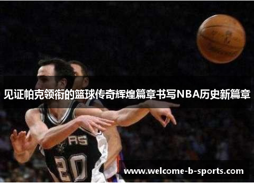 见证帕克领衔的篮球传奇辉煌篇章书写NBA历史新篇章