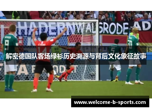 解密德国队客场绿衫历史溯源与背后文化象征故事 解密德国队客场绿衫历史溯源与背后文化象征故事
