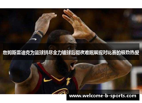詹姆斯雷迪克为篮球拼尽全力输球后彻夜难眠展现对比赛的极致热爱