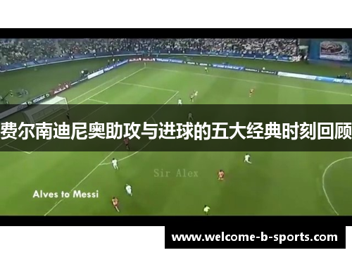 费尔南迪尼奥助攻与进球的五大经典时刻回顾 费尔南迪尼奥助攻与进球的五大经典时刻回顾