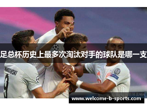 足总杯历史上最多次淘汰对手的球队是哪一支 足总杯历史上最多次淘汰对手的球队是哪一支