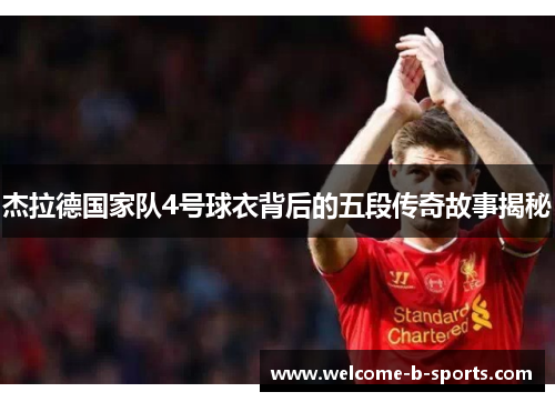 杰拉德国家队4号球衣背后的五段传奇故事揭秘 杰拉德国家队4号球衣背后的五段传奇故事揭秘