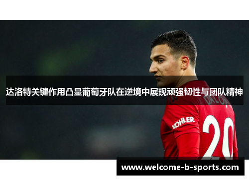 达洛特关键作用凸显葡萄牙队在逆境中展现顽强韧性与团队精神