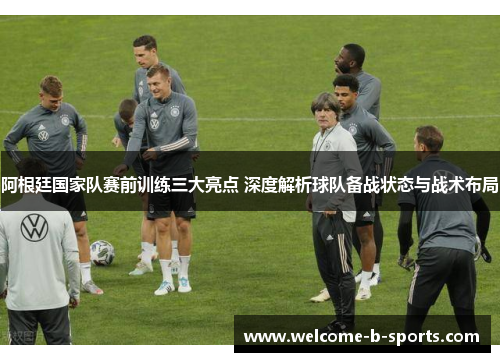 阿根廷国家队赛前训练三大亮点 深度解析球队备战状态与战术布局 阿根廷国家队赛前训练三大亮点 深度解析球队备战状态与战术布局