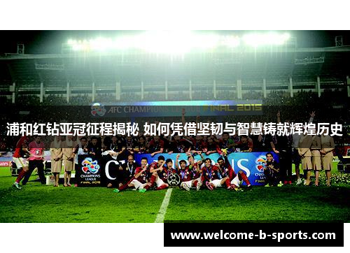 浦和红钻亚冠征程揭秘 如何凭借坚韧与智慧铸就辉煌历史