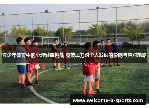 青少年体育中的心理健康挑战 竞技压力对个人发展的影响与应对策略