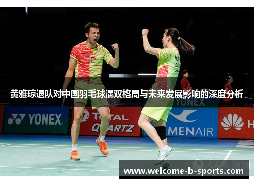 黄雅琼退队对中国羽毛球混双格局与未来发展影响的深度分析