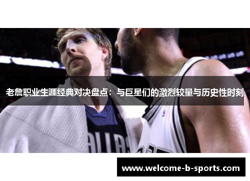 老詹职业生涯经典对决盘点:与巨星们的激烈较量与历史性时刻 老詹职业生涯经典对决盘点:与巨星们的激烈较量与历史性时刻