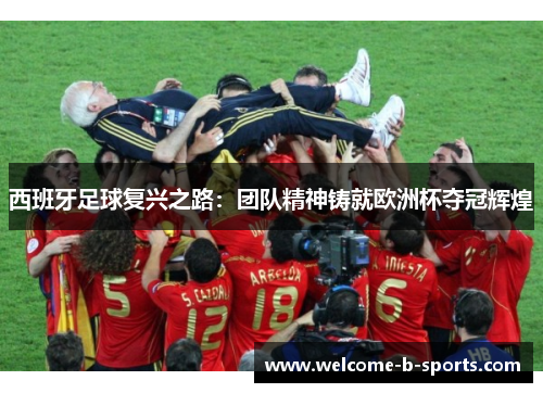 西班牙足球复兴之路：团队精神铸就欧洲杯夺冠辉煌