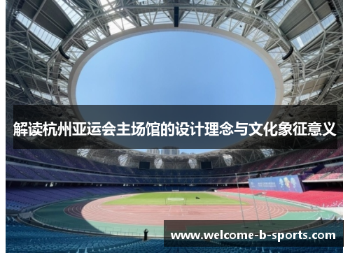 解读杭州亚运会主场馆的设计理念与文化象征意义