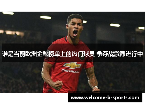 谁是当前欧洲金靴榜单上的热门球员 争夺战激烈进行中