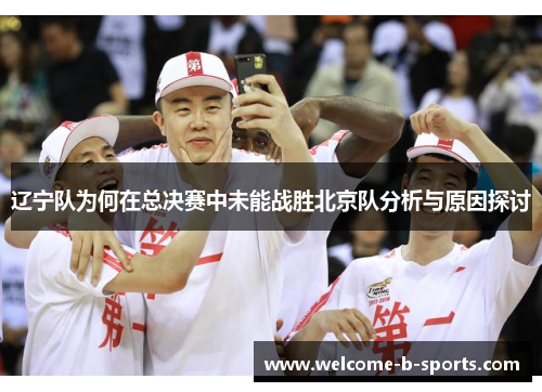 辽宁队为何在总决赛中未能战胜北京队分析与原因探讨