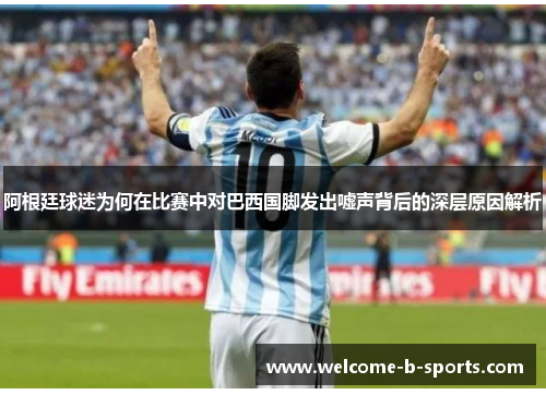 阿根廷球迷为何在比赛中对巴西国脚发出嘘声背后的深层原因解析