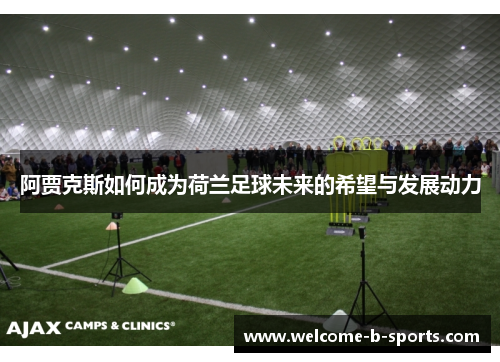 阿贾克斯如何成为荷兰足球未来的希望与发展动力 阿贾克斯如何成为荷兰足球未来的希望与发展动力