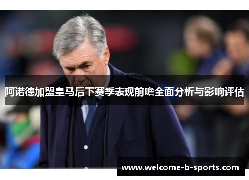 阿诺德加盟皇马后下赛季表现前瞻全面分析与影响评估