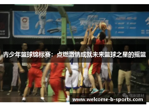 青少年篮球锦标赛:点燃激情成就未来篮球之星的摇篮 青少年篮球锦标赛:点燃激情成就未来篮球之星的摇篮