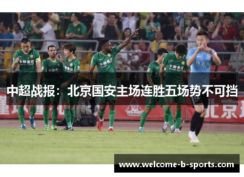 中超战报:北京国安主场连胜五场势不可挡 中超战报:北京国安主场连胜五场势不可挡