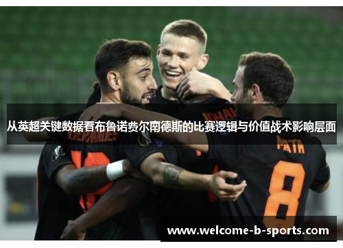 从英超关键数据看布鲁诺费尔南德斯的比赛逻辑与价值战术影响层面 从英超关键数据看布鲁诺费尔南德斯的比赛逻辑与价值战术影响层面