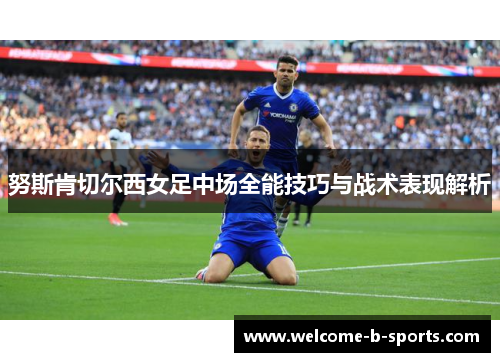努斯肯切尔西女足中场全能技巧与战术表现解析