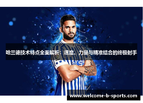 哈兰德技术特点全面解析:速度、力量与精准结合的终极射手 哈兰德技术特点全面解析:速度、力量与精准结合的终极射手