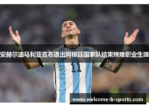 安赫尔迪马利亚宣布退出阿根廷国家队结束辉煌职业生涯 安赫尔迪马利亚宣布退出阿根廷国家队结束辉煌职业生涯