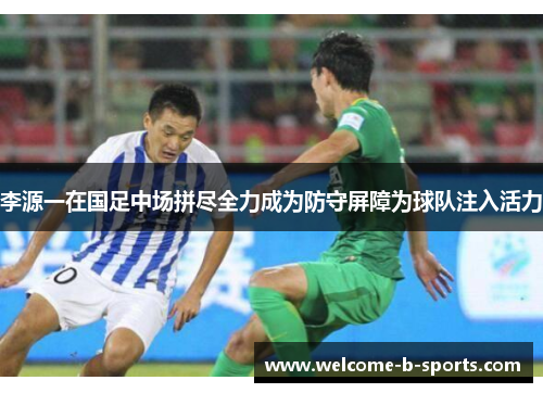 李源一在国足中场拼尽全力成为防守屏障为球队注入活力