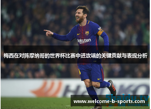 梅西在对阵摩纳哥的世界杯比赛中进攻端的关键贡献与表现分析