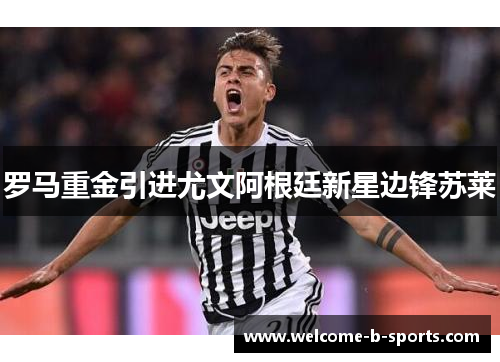 罗马重金引进尤文阿根廷新星边锋苏莱 罗马重金引进尤文阿根廷新星边锋苏莱