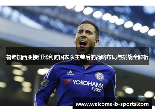 鲁迪加西亚接任比利时国家队主帅后的战略布局与挑战全解析
