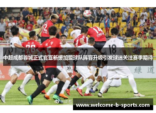 中超成都蓉城正式官宣新援加盟球队阵容升级引发球迷关注赛季期待