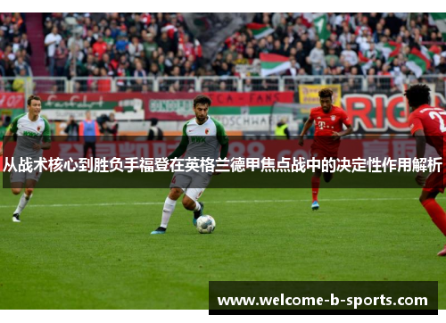 从战术核心到胜负手福登在英格兰德甲焦点战中的决定性作用解析