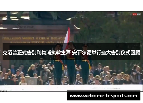 克洛普正式告别利物浦执教生涯 安菲尔德举行盛大告别仪式回顾