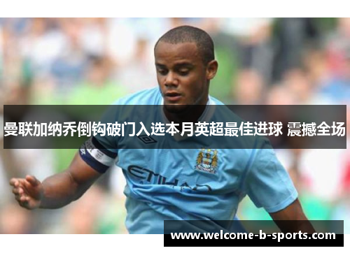 曼联加纳乔倒钩破门入选本月英超最佳进球 震撼全场 曼联加纳乔倒钩破门入选本月英超最佳进球 震撼全场