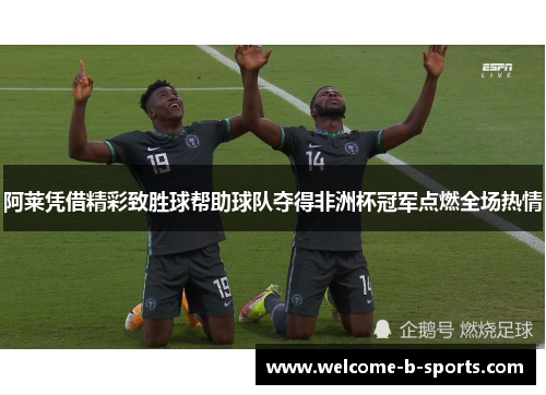 阿莱凭借精彩致胜球帮助球队夺得非洲杯冠军点燃全场热情 阿莱凭借精彩致胜球帮助球队夺得非洲杯冠军点燃全场热情