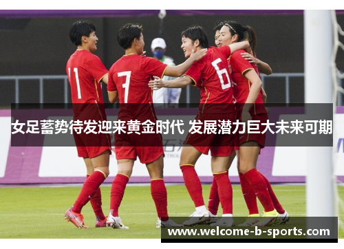 女足蓄势待发迎来黄金时代 发展潜力巨大未来可期 女足蓄势待发迎来黄金时代 发展潜力巨大未来可期